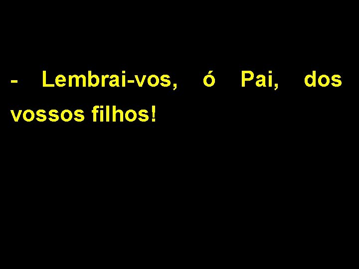 - Lembrai-vos, vossos filhos! ó Pai, dos 