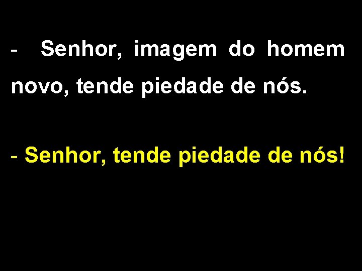 - Senhor, imagem do homem novo, tende piedade de nós. - Senhor, tende piedade