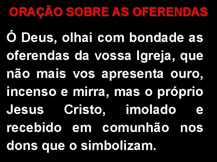 ORAÇÃO SOBRE AS OFERENDAS Ó Deus, olhai com bondade as oferendas da vossa Igreja,