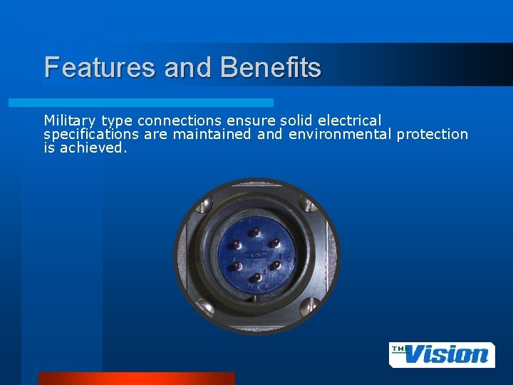 Features and Benefits Military type connections ensure solid electrical specifications are maintained and environmental