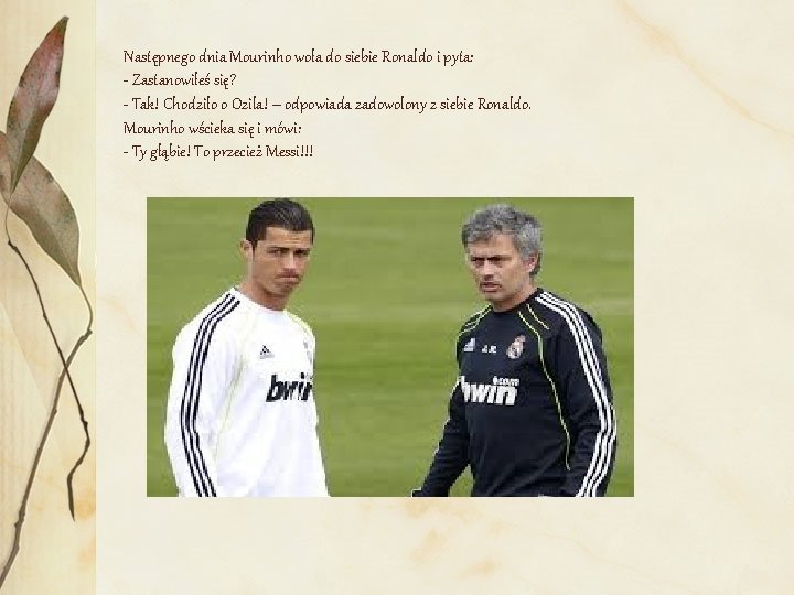 Następnego dnia Mourinho woła do siebie Ronaldo i pyta: - Zastanowiłeś się? - Tak!