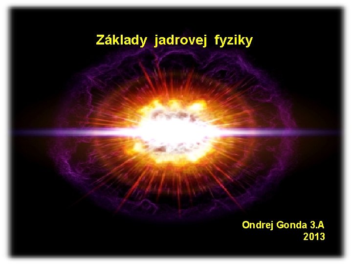 Základy jadrovej fyziky Ondrej Gonda 3. A 2013 