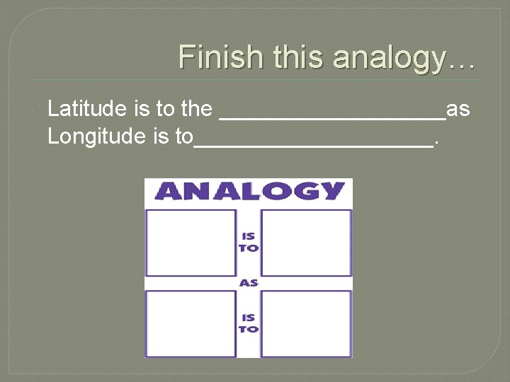 Finish this analogy… Latitude is to the _________as Longitude is to__________. 