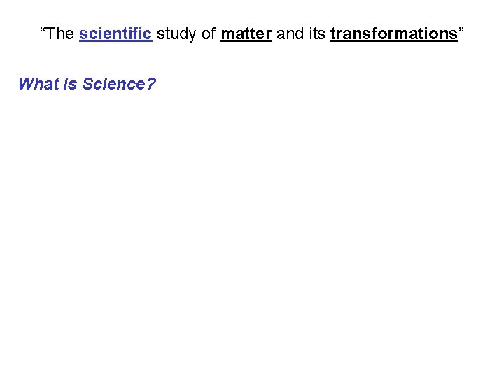 “The scientific study of matter and its transformations” What is Science? 
