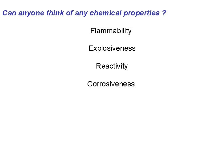 Can anyone think of any chemical properties ? Flammability Explosiveness Reactivity Corrosiveness 