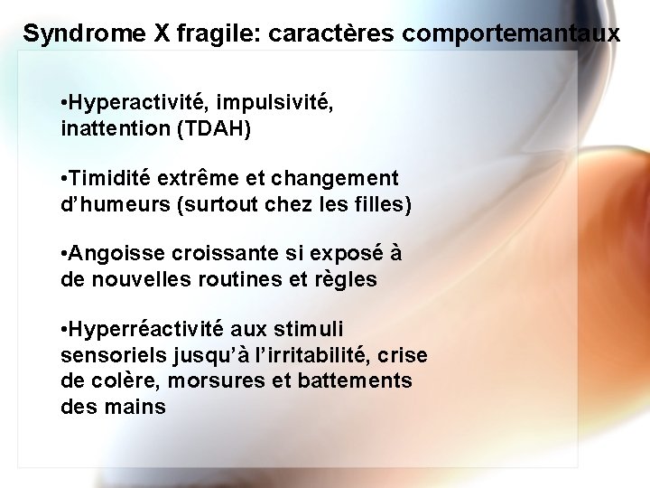 Syndrome X fragile: caractères comportemantaux • Hyperactivité, impulsivité, inattention (TDAH) • Timidité extrême et