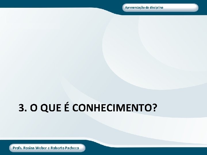 Apresentação da disciplina 3. O QUE É CONHECIMENTO? Profs. Rosina Weber e Roberto Pacheco