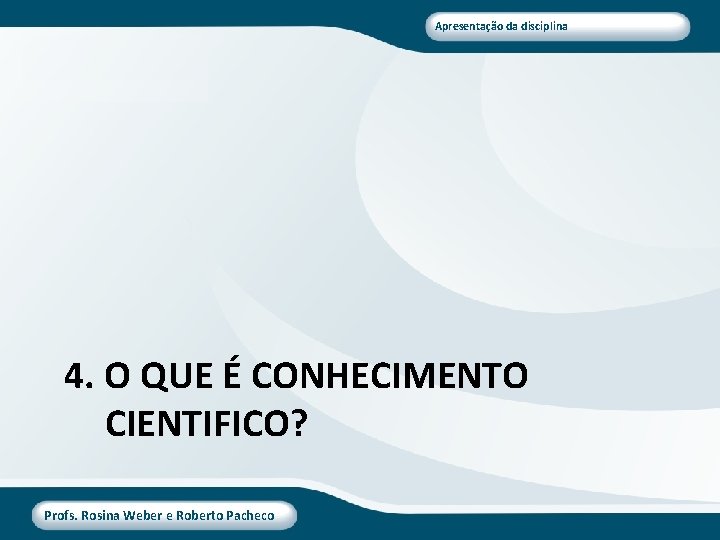 Apresentação da disciplina 4. O QUE É CONHECIMENTO CIENTIFICO? Profs. Rosina Weber e Roberto