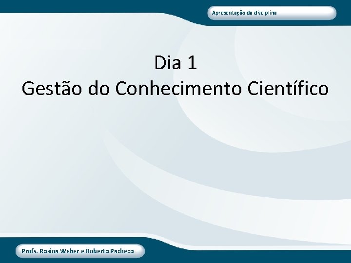 Apresentação da disciplina Dia 1 Gestão do Conhecimento Científico Profs. Rosina Weber e Roberto