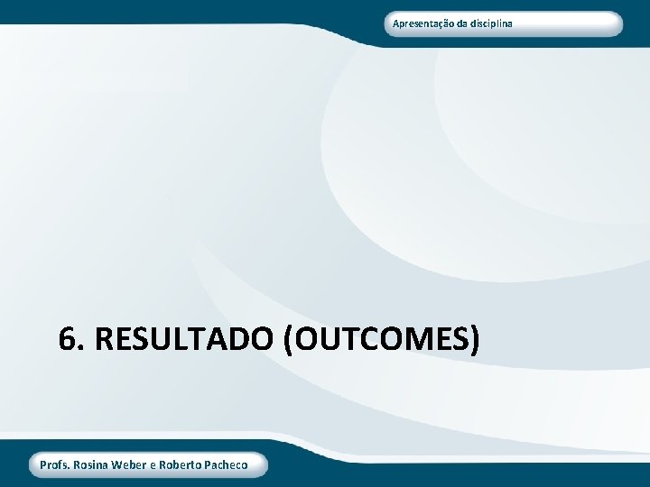 Apresentação da disciplina 6. RESULTADO (OUTCOMES) Profs. Rosina Weber e Roberto Pacheco 