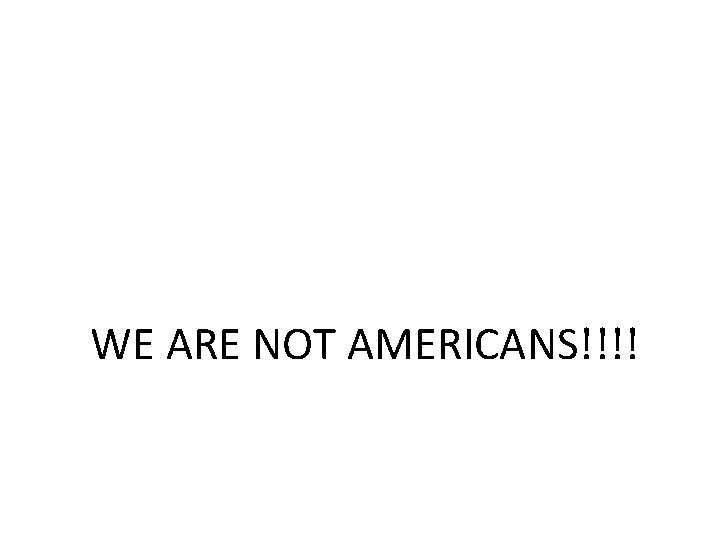 WE ARE NOT AMERICANS!!!! 