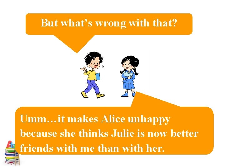 But what’s wrong with that? Umm…it makes Alice unhappy because she thinks Julie is
