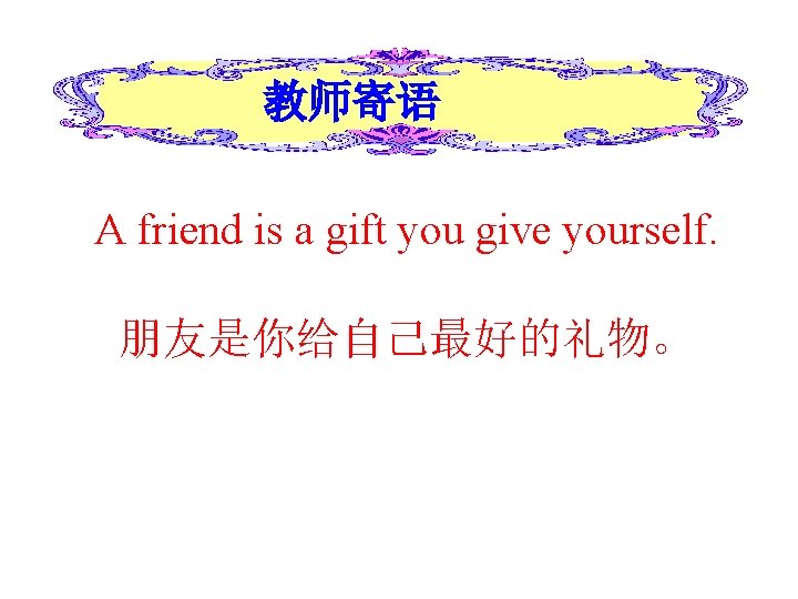 教师寄语 A friend is a gift you give yourself. 朋友是你给自己最好的礼物。 