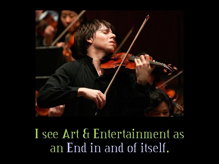 I see Art & Entertainment as an End in and of itself. 