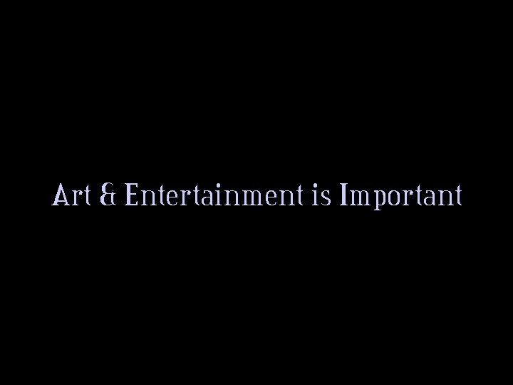 Art & Entertainment is Important 