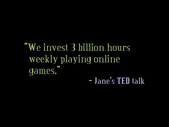“We invest 3 billion hours weekly playing online games. ” – Jane’s TED talk