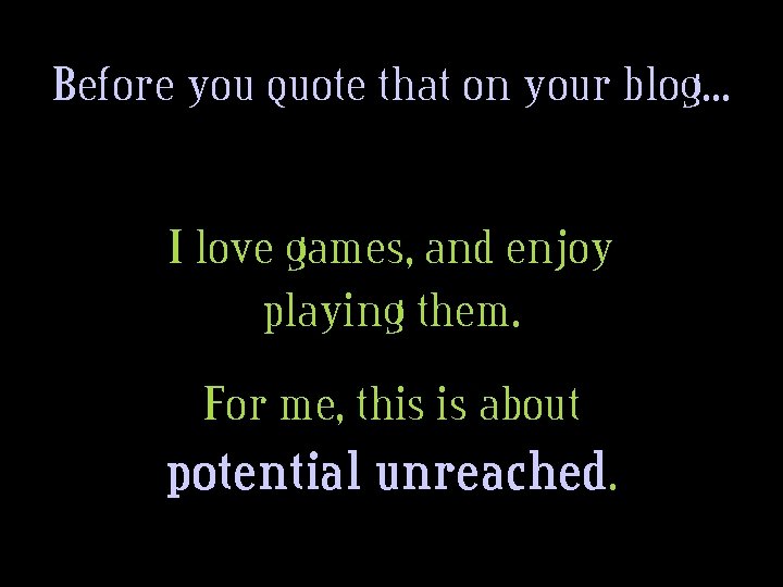 Before you quote that on your blog. . . I love games, and enjoy