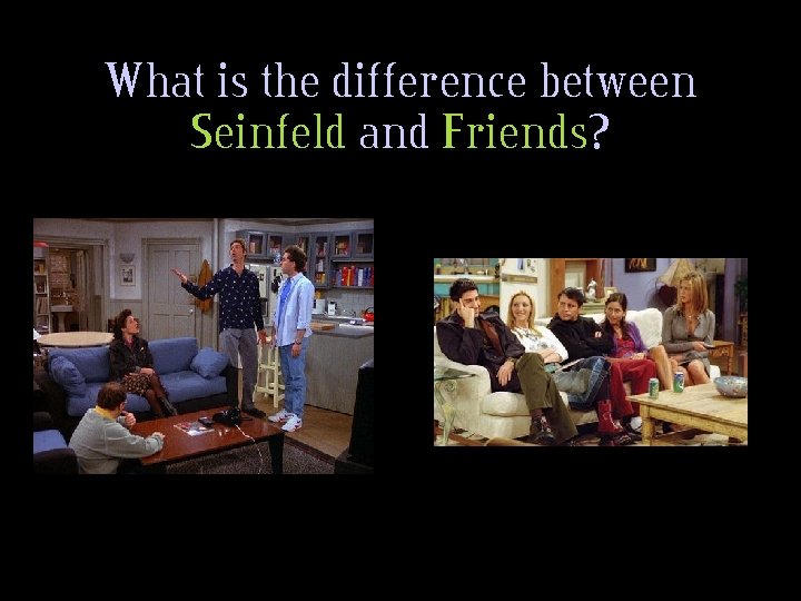 What is the difference between Seinfeld and Friends? 