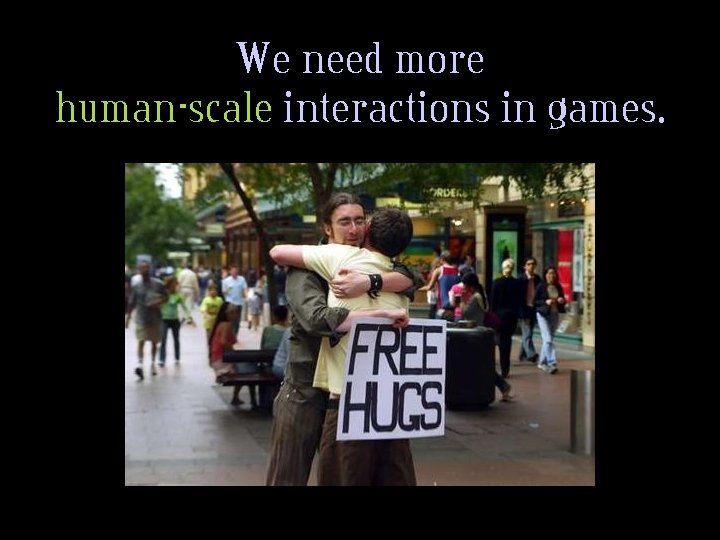 We need more human-scale interactions in games. 