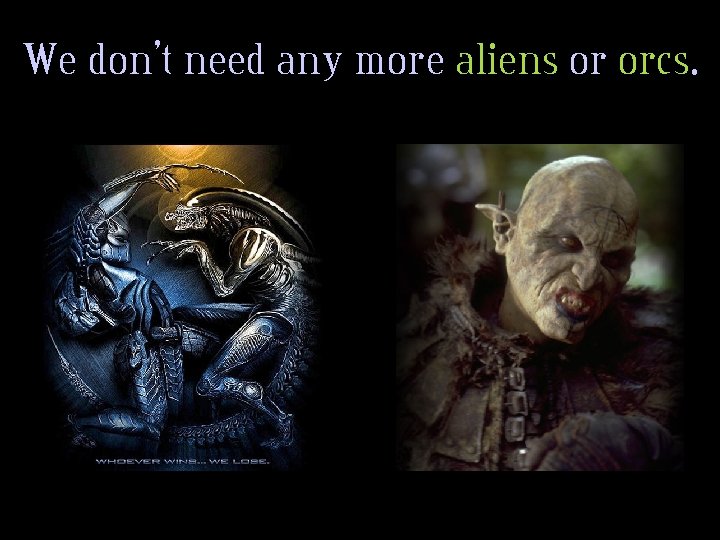 We don’t need any more aliens or orcs. 