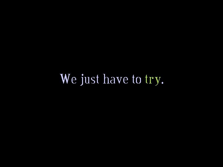 We just have to try. 