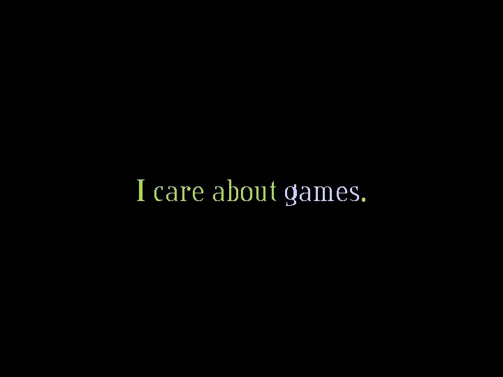 I care about games. 