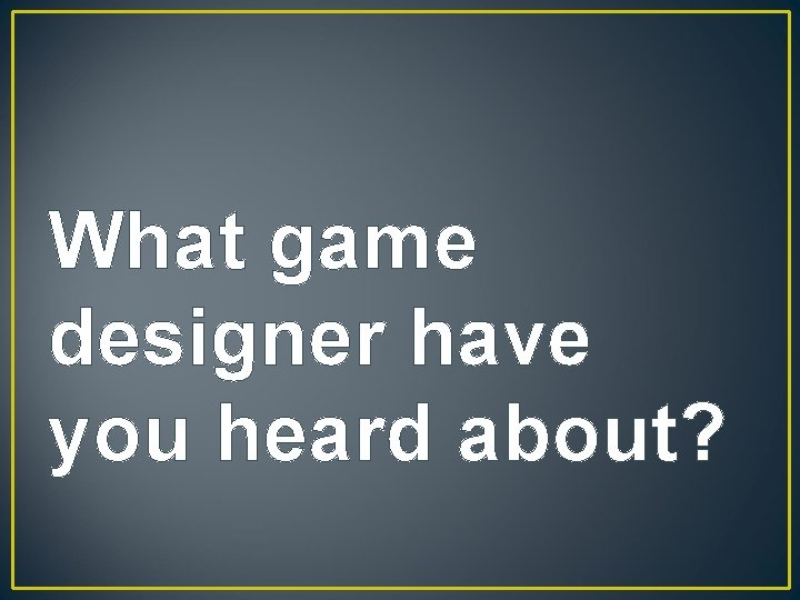 What game designer have you heard about? 