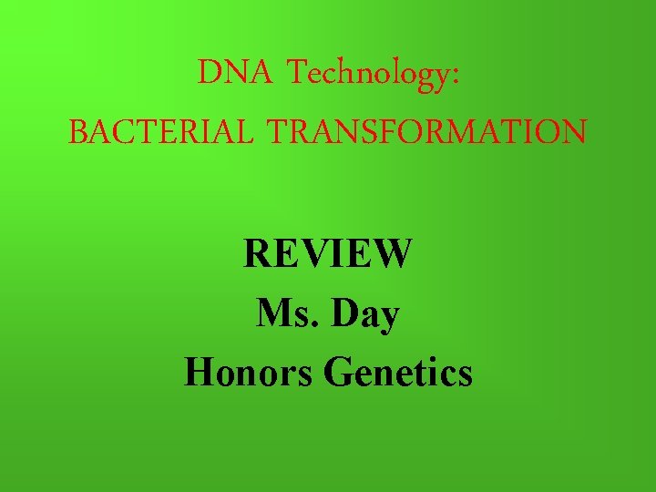 DNA Technology: BACTERIAL TRANSFORMATION REVIEW Ms. Day Honors Genetics 