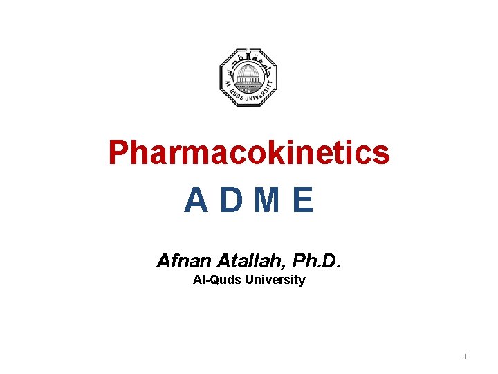 Pharmacokinetics ADME Afnan Atallah, Ph. D. Al-Quds University 1 