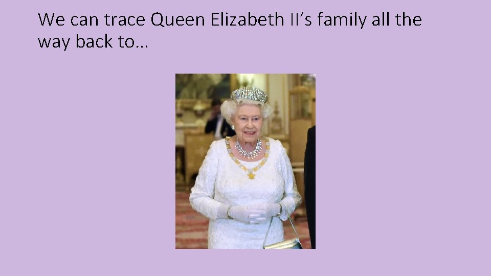 We can trace Queen Elizabeth II’s family all the way back to… 
