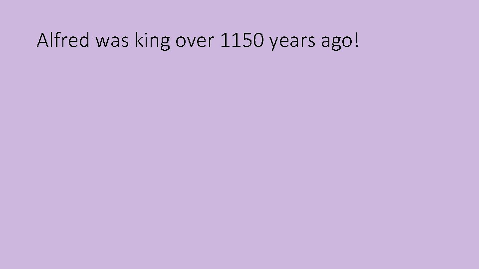 Alfred was king over 1150 years ago! 