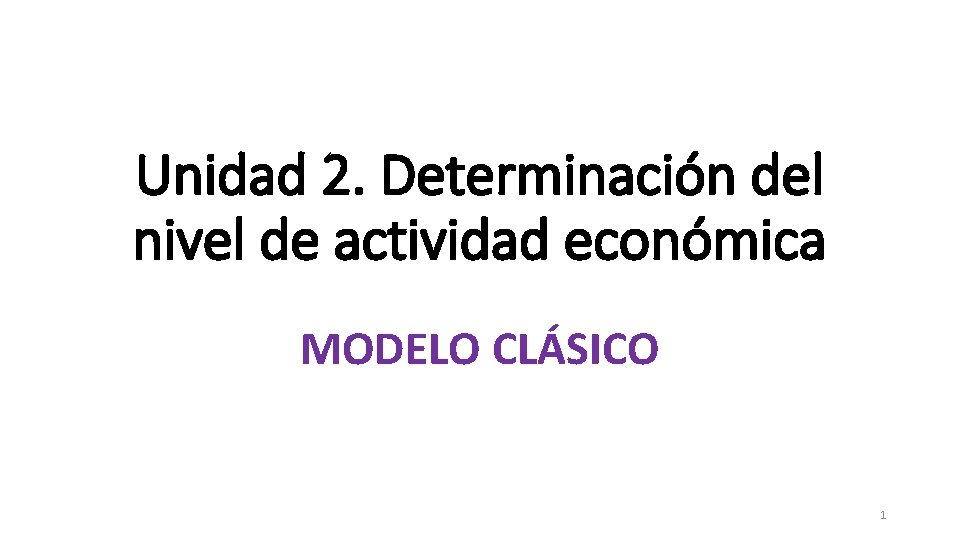 Unidad 2. Determinación del nivel de actividad económica MODELO CLÁSICO 1 