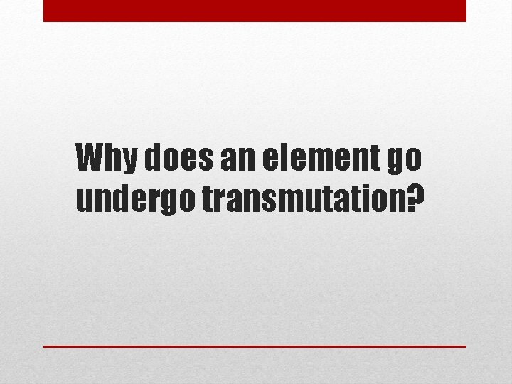 Why does an element go undergo transmutation? Why does an element go undergo transmutation?