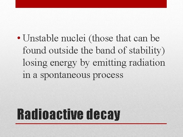  • Unstable nuclei (those that can be found outside the band of stability)