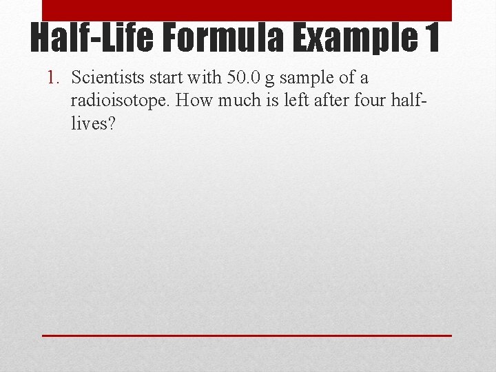 Half-Life Formula Example 1 1. Scientists start with 50. 0 g sample of a