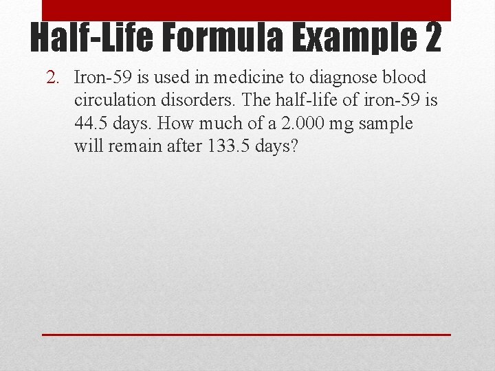 Half-Life Formula Example 2 2. Iron-59 is used in medicine to diagnose blood circulation