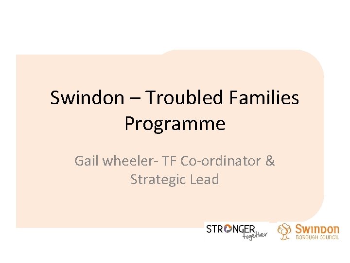 Swindon – Troubled Families Programme Gail wheeler- TF Co-ordinator & Strategic Lead 