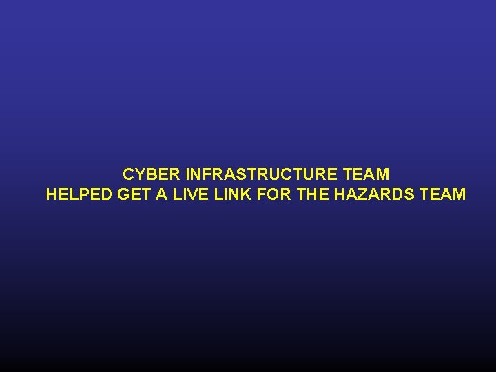 CYBER INFRASTRUCTURE TEAM HELPED GET A LIVE LINK FOR THE HAZARDS TEAM 