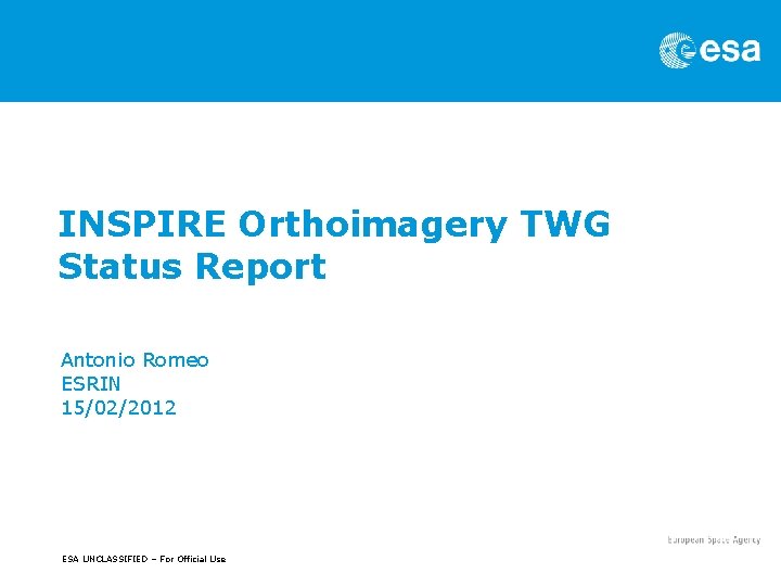 INSPIRE Orthoimagery TWG Status Report Antonio Romeo ESRIN 15/02/2012 ESA UNCLASSIFIED – For Official