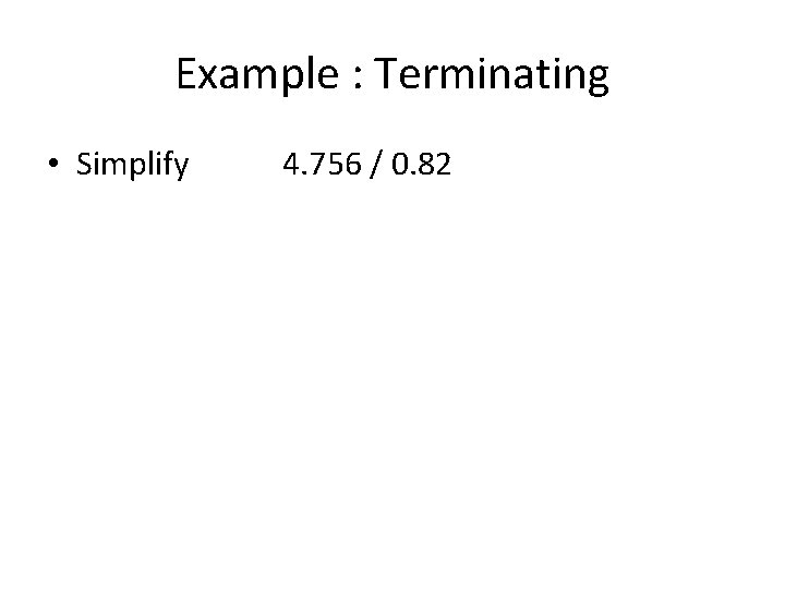 Example : Terminating • Simplify 4. 756 / 0. 82 