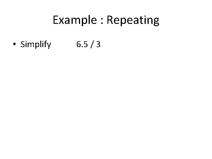 Example : Repeating • Simplify 6. 5 / 3 