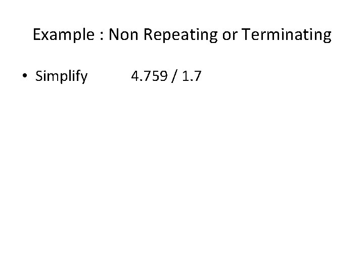 Example : Non Repeating or Terminating • Simplify 4. 759 / 1. 7 