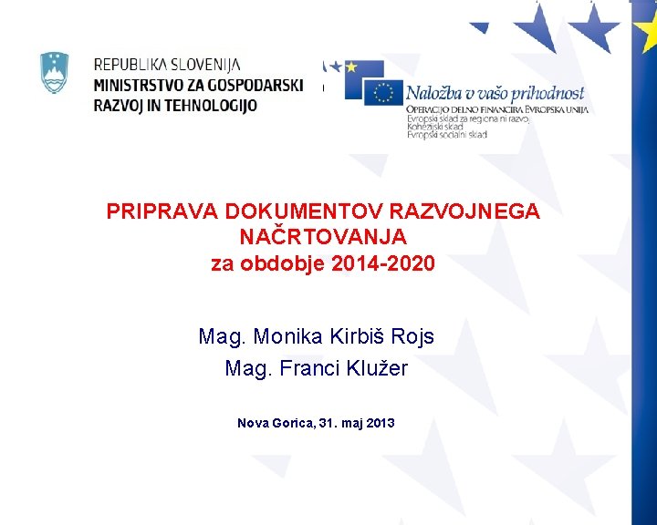 PRIPRAVA DOKUMENTOV RAZVOJNEGA NAČRTOVANJA za obdobje 2014 -2020 Mag. Monika Kirbiš Rojs Mag. Franci