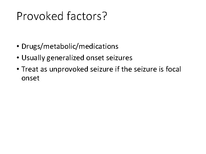 Provoked factors? • Drugs/metabolic/medications • Usually generalized onset seizures • Treat as unprovoked seizure