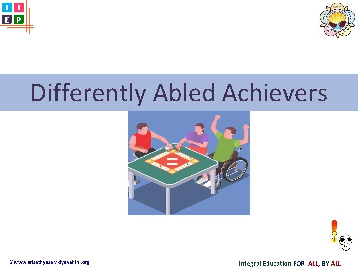 I I E P Differently Abled Achievers ©www. srisathyasaividyavahini. org Integral Education FOR ALL,