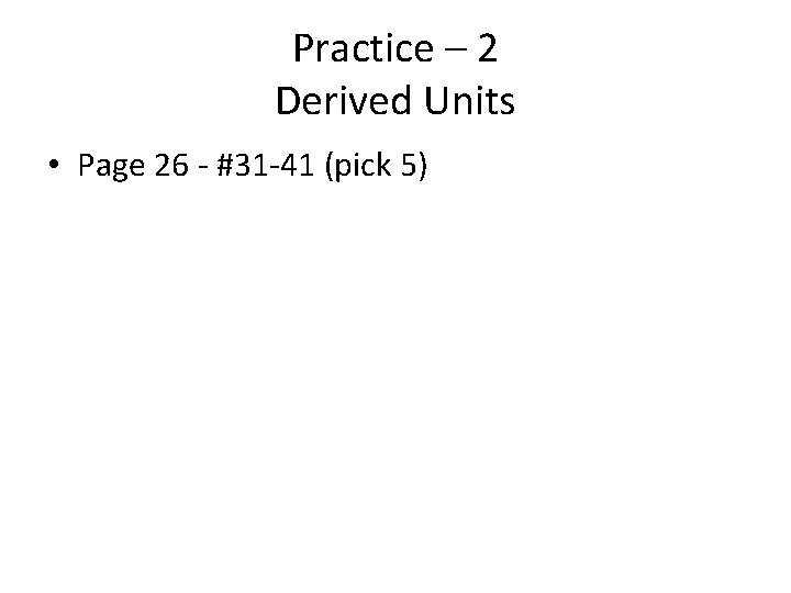 Practice – 2 Derived Units • Page 26 - #31 -41 (pick 5) 