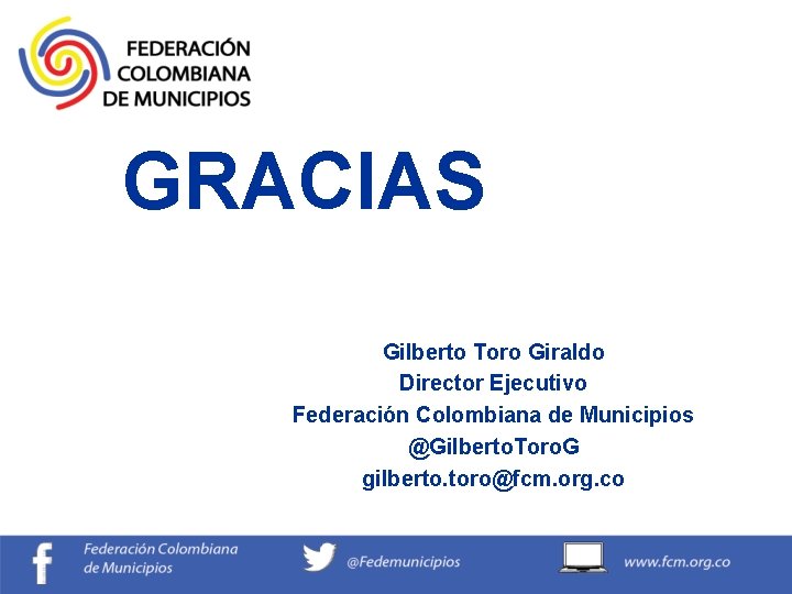 GRACIAS Gilberto Toro Giraldo Director Ejecutivo Federación Colombiana de Municipios @Gilberto. Toro. G gilberto.