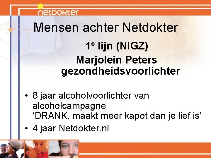 Mensen achter Netdokter 1 e lijn (NIGZ) Marjolein Peters gezondheidsvoorlichter • 8 jaar alcoholvoorlichter