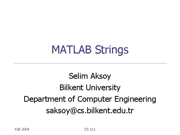 MATLAB Strings Selim Aksoy Bilkent University Department of Computer Engineering saksoy@cs. bilkent. edu. tr