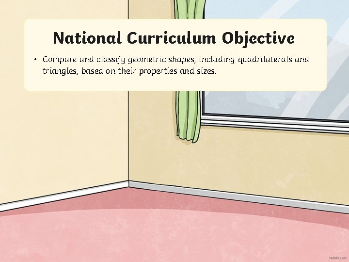 National Curriculum Objective • Compare and classify geometric shapes, including quadrilaterals and triangles, based